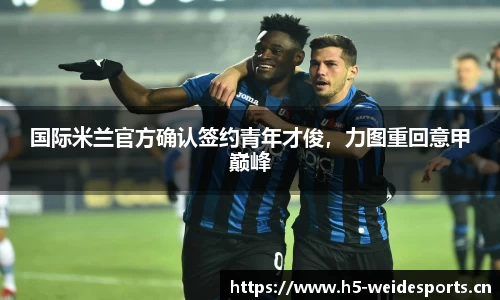 国际米兰官方确认签约青年才俊，力图重回意甲巅峰