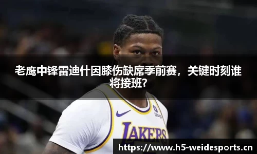 老鹰中锋雷迪什因膝伤缺席季前赛，关键时刻谁将接班？