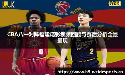 CBA八一对阵福建精彩视频回顾与赛后分析全景呈现