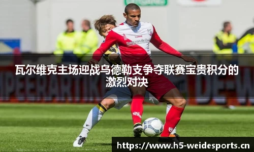 瓦尔维克主场迎战乌德勒支争夺联赛宝贵积分的激烈对决