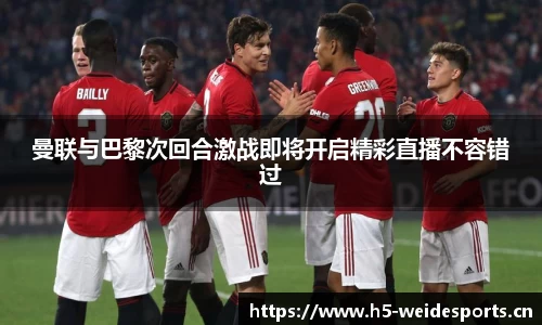 曼联与巴黎次回合激战即将开启精彩直播不容错过
