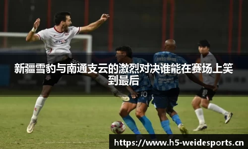 新疆雪豹与南通支云的激烈对决谁能在赛场上笑到最后