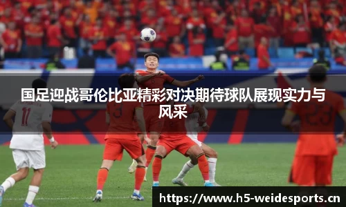 国足迎战哥伦比亚精彩对决期待球队展现实力与风采
